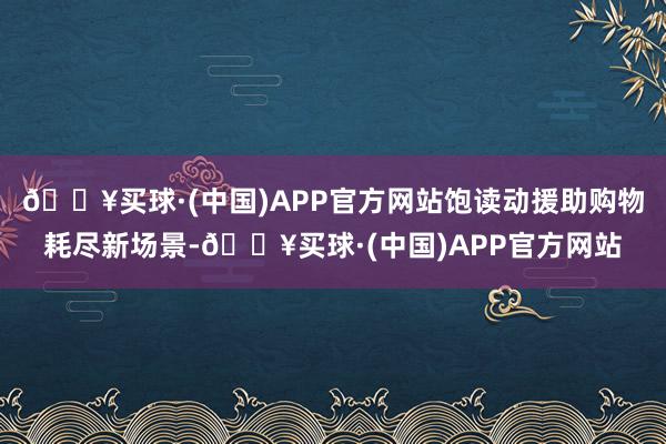 🔥买球·(中国)APP官方网站饱读动援助购物耗尽新场景-🔥买球·(中国)APP官方网站