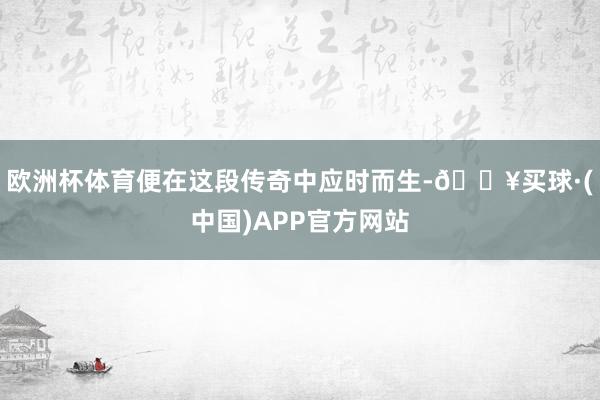 欧洲杯体育便在这段传奇中应时而生-🔥买球·(中国)APP官方网站
