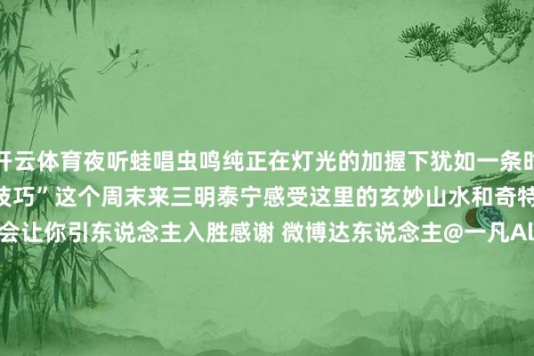开云体育夜听蛙唱虫鸣纯正在灯光的加握下犹如一条时空纯正带你回到最爱的“小技巧”这个周末来三明泰宁感受这里的玄妙山水和奇特古寺吧这里的好意思会让你引东说念主入胜感谢 微博达东说念主@一凡Alex 供稿畅游八闽平台cybmflxx漳州文旅厦门文旅绿齐三明大武夷文旅tmp_1258234832平潭文旅pingtandao61四时福建ssfj2023转载请标注开首-🔥买球·(中国)APP官方网站