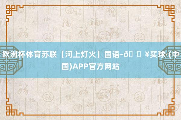 欧洲杯体育苏联【河上灯火】国语-🔥买球·(中国)APP官方网站