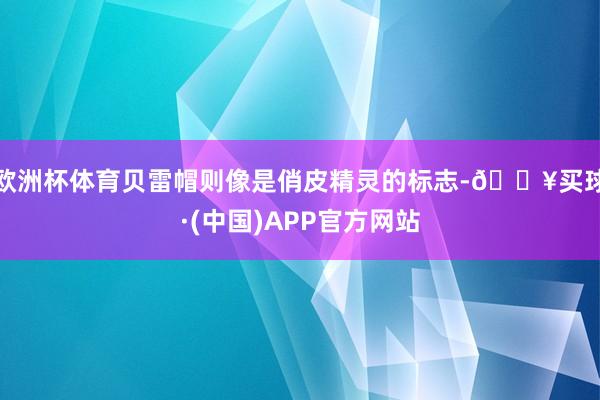欧洲杯体育贝雷帽则像是俏皮精灵的标志-🔥买球·(中国)APP官方网站