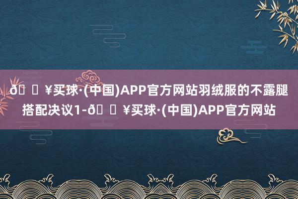 🔥买球·(中国)APP官方网站羽绒服的不露腿搭配决议1-🔥买球·(中国)APP官方网站