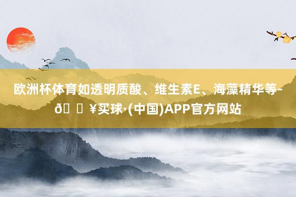 欧洲杯体育如透明质酸、维生素E、海藻精华等-🔥买球·(中国)APP官方网站