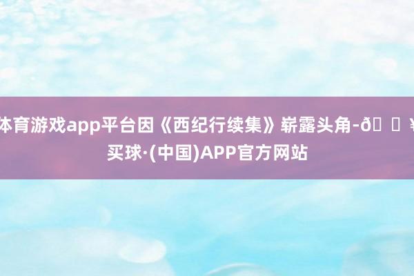 体育游戏app平台因《西纪行续集》崭露头角-🔥买球·(中国)APP官方网站