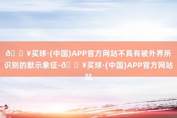 🔥买球·(中国)APP官方网站不具有被外界所识别的默示象征-🔥买球·(中国)APP官方网站