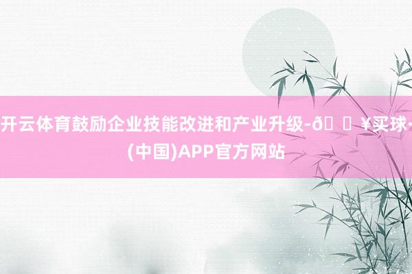 开云体育鼓励企业技能改进和产业升级-🔥买球·(中国)APP官方网站