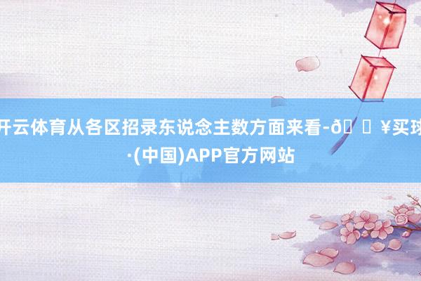 开云体育从各区招录东说念主数方面来看-🔥买球·(中国)APP官方网站