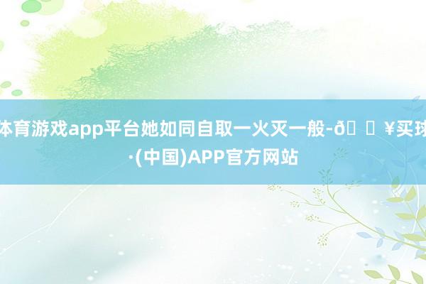 体育游戏app平台她如同自取一火灭一般-🔥买球·(中国)APP官方网站