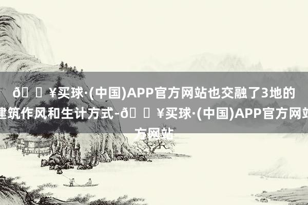 🔥买球·(中国)APP官方网站也交融了3地的建筑作风和生计方式-🔥买球·(中国)APP官方网站