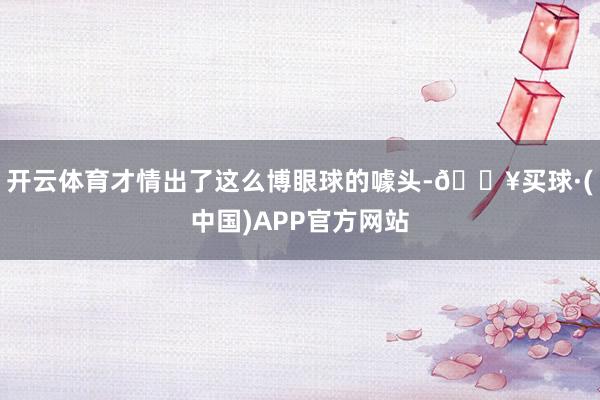 开云体育才情出了这么博眼球的噱头-🔥买球·(中国)APP官方网站