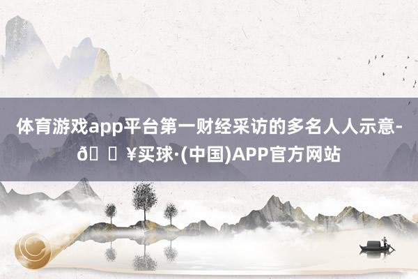 体育游戏app平台第一财经采访的多名人人示意-🔥买球·(中国)APP官方网站
