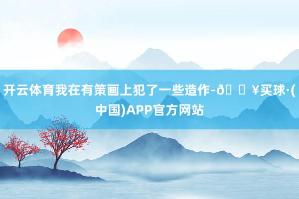 开云体育我在有策画上犯了一些造作-🔥买球·(中国)APP官方网站