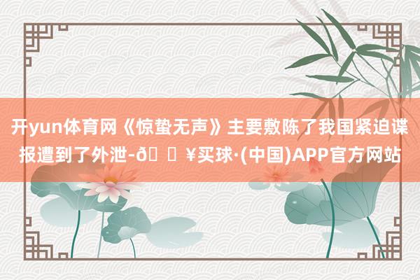 开yun体育网《惊蛰无声》主要敷陈了我国紧迫谍报遭到了外泄-🔥买球·(中国)APP官方网站