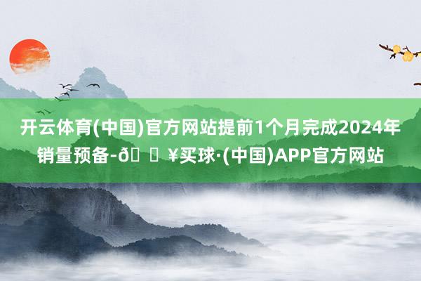 开云体育(中国)官方网站提前1个月完成2024年销量预备-🔥买球·(中国)APP官方网站
