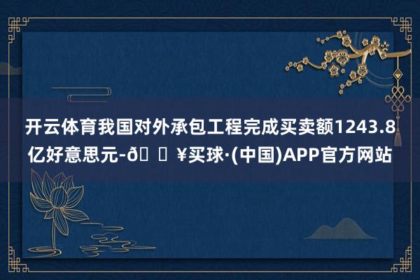 开云体育我国对外承包工程完成买卖额1243.8亿好意思元-🔥买球·(中国)APP官方网站