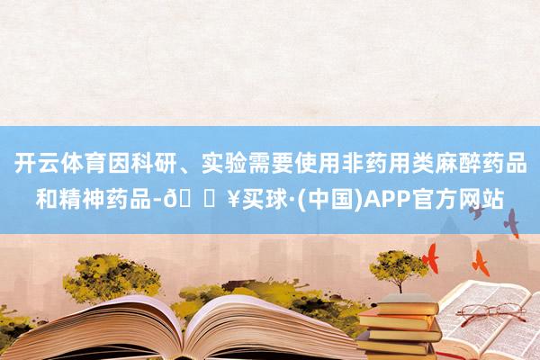 开云体育因科研、实验需要使用非药用类麻醉药品和精神药品-🔥买球·(中国)APP官方网站