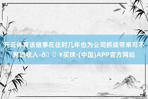 开云体育该做事在往时几年也为公司抓续带来可不雅的收入-🔥买球·(中国)APP官方网站