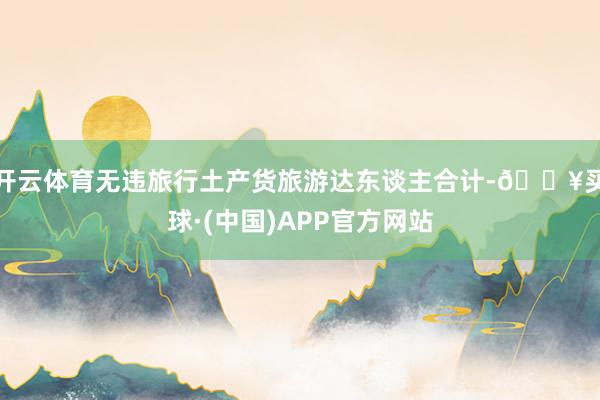 开云体育无违旅行土产货旅游达东谈主合计-🔥买球·(中国)APP官方网站
