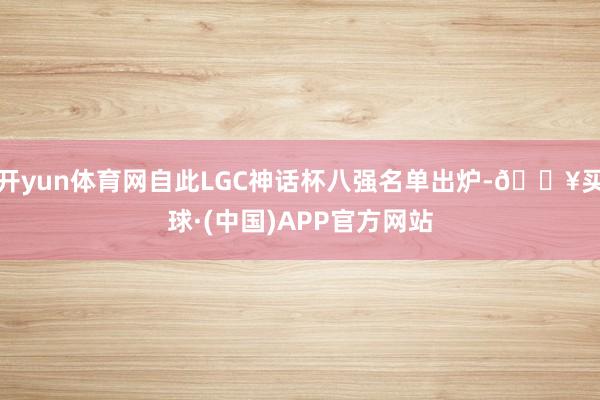 开yun体育网自此LGC神话杯八强名单出炉-🔥买球·(中国)APP官方网站