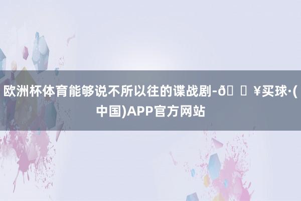 欧洲杯体育能够说不所以往的谍战剧-🔥买球·(中国)APP官方网站