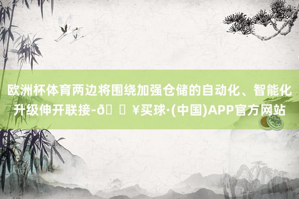 欧洲杯体育两边将围绕加强仓储的自动化、智能化升级伸开联接-🔥买球·(中国)APP官方网站