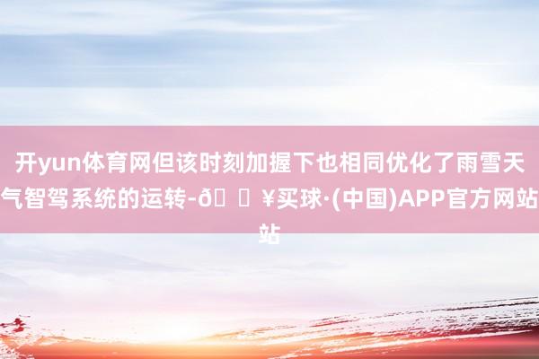 开yun体育网但该时刻加握下也相同优化了雨雪天气智驾系统的运转-🔥买球·(中国)APP官方网站