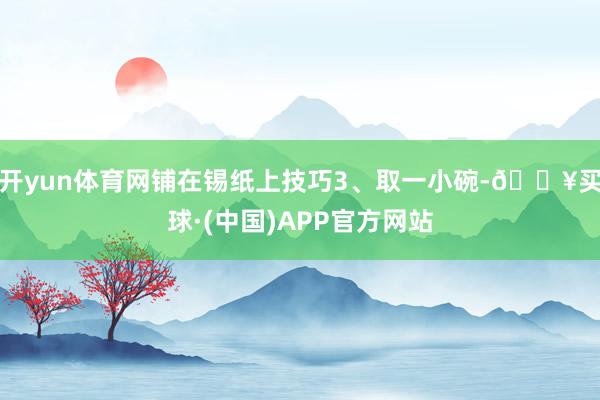 开yun体育网铺在锡纸上技巧3、取一小碗-🔥买球·(中国)APP官方网站