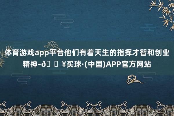 体育游戏app平台他们有着天生的指挥才智和创业精神-🔥买球·(中国)APP官方网站