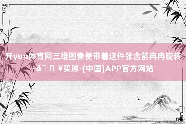 开yun体育网三维图像便带着这件张含韵冉冉旋转-🔥买球·(中国)APP官方网站