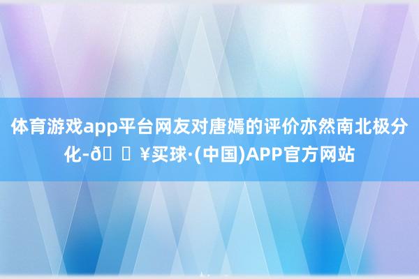 体育游戏app平台网友对唐嫣的评价亦然南北极分化-🔥买球·(中国)APP官方网站