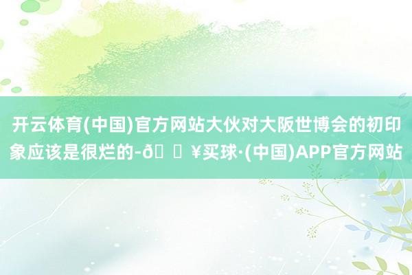 开云体育(中国)官方网站大伙对大阪世博会的初印象应该是很烂的-🔥买球·(中国)APP官方网站