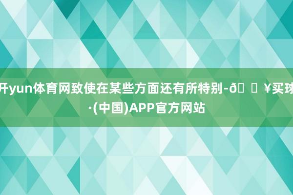开yun体育网致使在某些方面还有所特别-🔥买球·(中国)APP官方网站