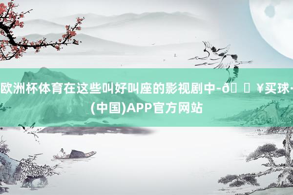 欧洲杯体育在这些叫好叫座的影视剧中-🔥买球·(中国)APP官方网站