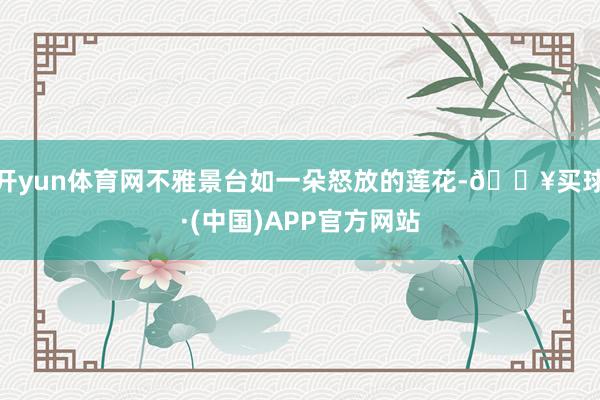 开yun体育网不雅景台如一朵怒放的莲花-🔥买球·(中国)APP官方网站