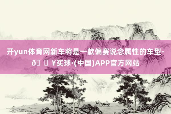 开yun体育网新车将是一款偏赛说念属性的车型-🔥买球·(中国)APP官方网站