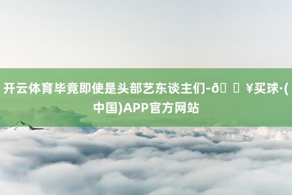 开云体育毕竟即使是头部艺东谈主们-🔥买球·(中国)APP官方网站