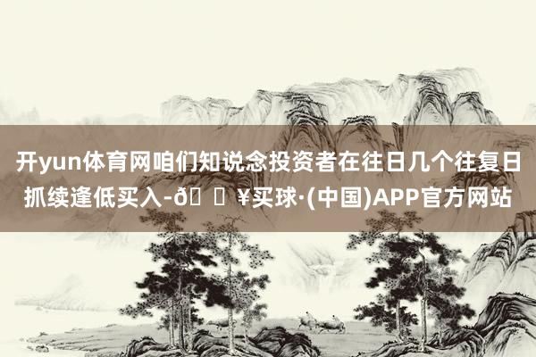 开yun体育网咱们知说念投资者在往日几个往复日抓续逢低买入-🔥买球·(中国)APP官方网站