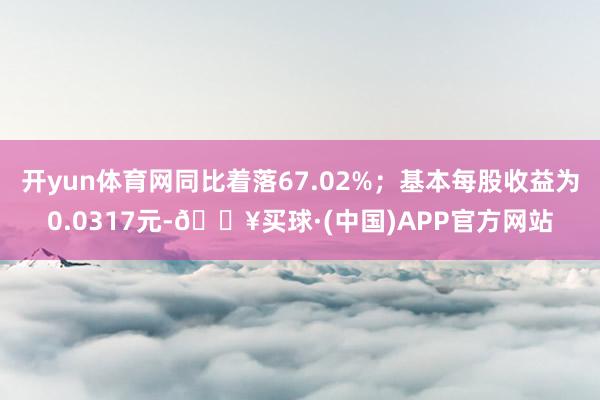 开yun体育网同比着落67.02%；基本每股收益为0.0317元-🔥买球·(中国)APP官方网站