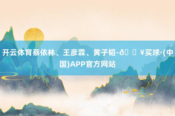 开云体育蔡依林、王彦霖、黄子韬-🔥买球·(中国)APP官方网站