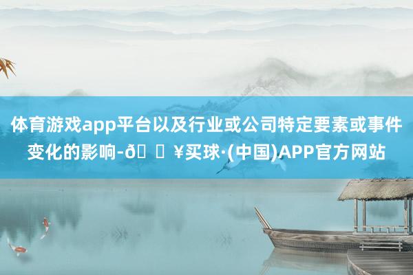 体育游戏app平台以及行业或公司特定要素或事件变化的影响-🔥买球·(中国)APP官方网站