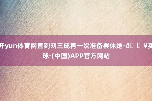 开yun体育网直到刘三成再一次准备罢休她-🔥买球·(中国)APP官方网站