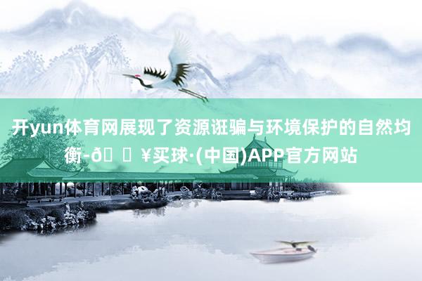 开yun体育网展现了资源诳骗与环境保护的自然均衡-🔥买球·(中国)APP官方网站