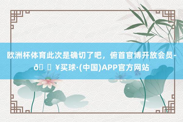 欧洲杯体育此次是确切了吧，俯首官博开放会员-🔥买球·(中国)APP官方网站
