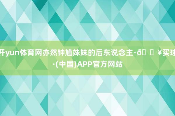 开yun体育网亦然钟馗妹妹的后东说念主-🔥买球·(中国)APP官方网站