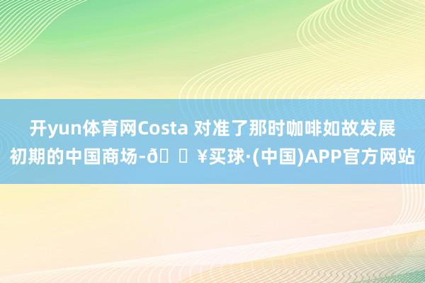 开yun体育网Costa 对准了那时咖啡如故发展初期的中国商场-🔥买球·(中国)APP官方网站