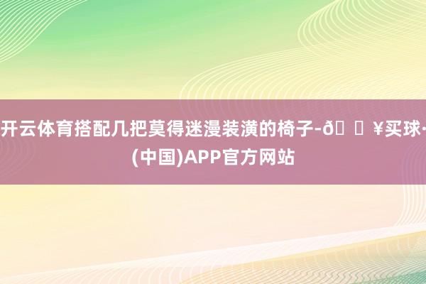 开云体育搭配几把莫得迷漫装潢的椅子-🔥买球·(中国)APP官方网站