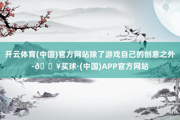 开云体育(中国)官方网站除了游戏自己的创意之外-🔥买球·(中国)APP官方网站