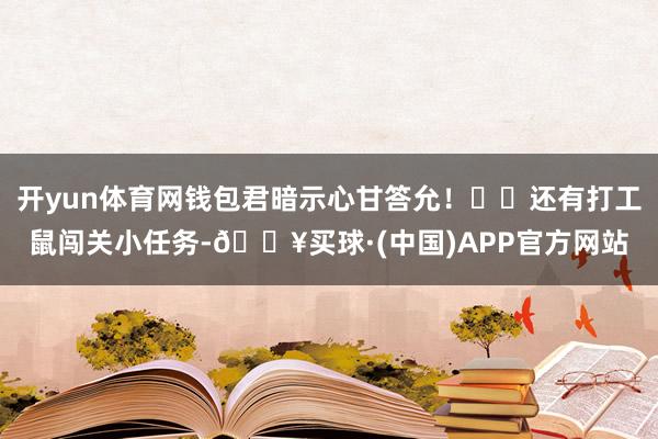 开yun体育网钱包君暗示心甘答允！	✨还有打工鼠闯关小任务-🔥买球·(中国)APP官方网站