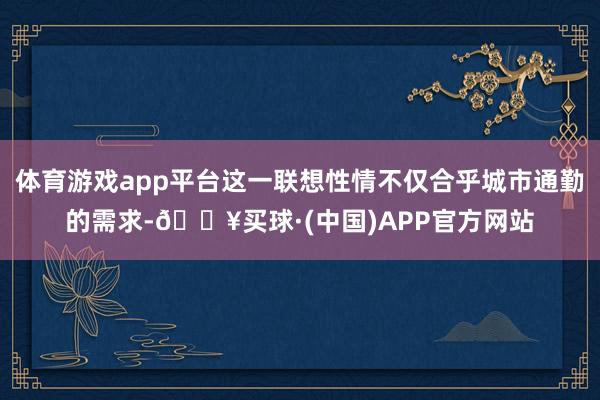 体育游戏app平台这一联想性情不仅合乎城市通勤的需求-🔥买球·(中国)APP官方网站