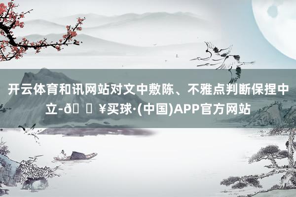 开云体育和讯网站对文中敷陈、不雅点判断保捏中立-🔥买球·(中国)APP官方网站